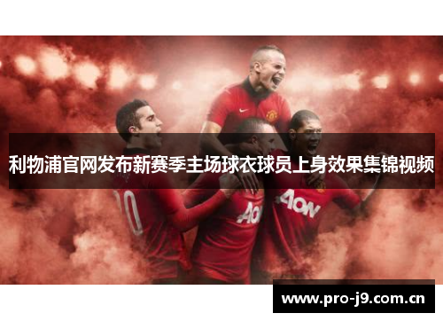 利物浦官网发布新赛季主场球衣球员上身效果集锦视频 利物浦官网发布新赛季主场球衣球员上身效果集锦视频