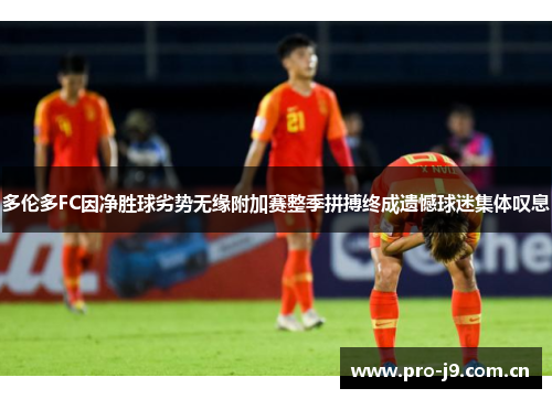 多伦多FC因净胜球劣势无缘附加赛整季拼搏终成遗憾球迷集体叹息 多伦多FC因净胜球劣势无缘附加赛整季拼搏终成遗憾球迷集体叹息