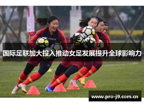 国际足联加大投入推动女足发展提升全球影响力 国际足联加大投入推动女足发展提升全球影响力